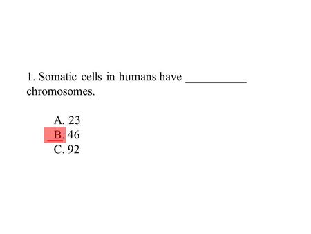1. Somatic cells in humans have __________ chromosomes. A. 23 B. 46 C