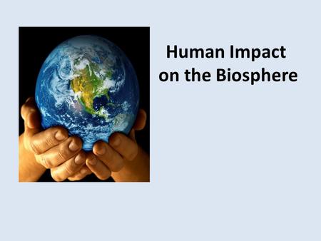 Human Impact on the Biosphere. Those Pesky Humans! Humans have a large impact on the environment and the organisms we share it with. This is due to our.