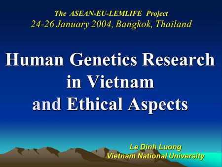 Human Genetics Research in Vietnam and Ethical Aspects Le Dinh Luong Vietnam National University The ASEAN-EU-LEMLIFE Project 24-26 January 2004, Bangkok,