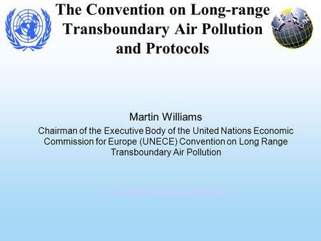 The Convention on Long-range Transboundary Air Pollution and Protocols Martin Williams Chairman of the Executive Body of the United Nations Economic Commission.