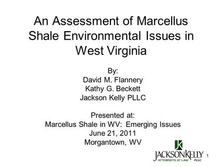 1 An Assessment of Marcellus Shale Environmental Issues in West Virginia By: David M. Flannery Kathy G. Beckett Jackson Kelly PLLC Presented at: Marcellus.