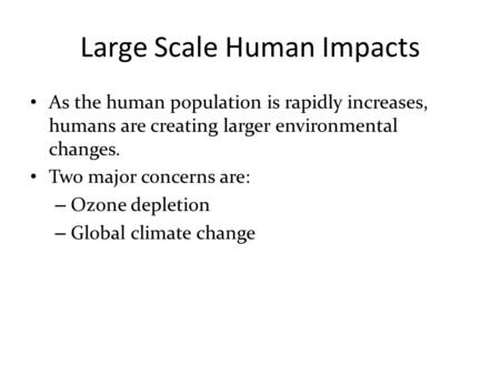 Large Scale Human Impacts As the human population is rapidly increases, humans are creating larger environmental changes. Two major concerns are: – Ozone.