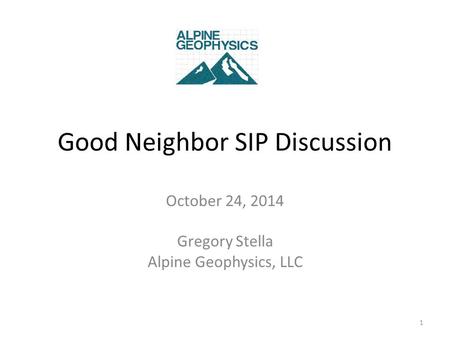 Good Neighbor SIP Discussion October 24, 2014 Gregory Stella Alpine Geophysics, LLC 1.