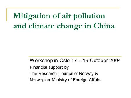 Mitigation of air pollution and climate change in China Workshop in Oslo 17 – 19 October 2004 Financial support by The Research Council of Norway & Norwegian.
