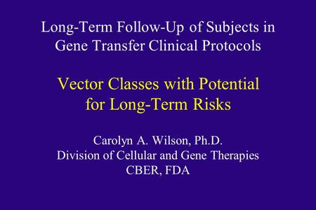 Long-Term Follow-Up of Subjects in Gene Transfer Clinical Protocols Vector Classes with Potential for Long-Term Risks Carolyn A. Wilson, Ph.D. Division.