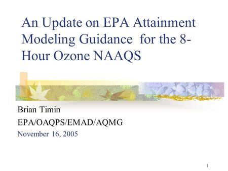 1 An Update on EPA Attainment Modeling Guidance for the 8- Hour Ozone NAAQS Brian Timin EPA/OAQPS/EMAD/AQMG November 16, 2005.