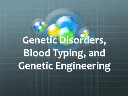 Genetic Disorders, Blood Typing, and Genetic Engineering.