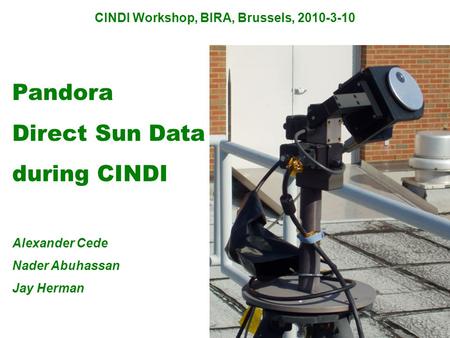 CINDI Workshop, BIRA, Brussels, 2010-3-10 Pandora Direct Sun Data during CINDI Alexander Cede Nader Abuhassan Jay Herman.