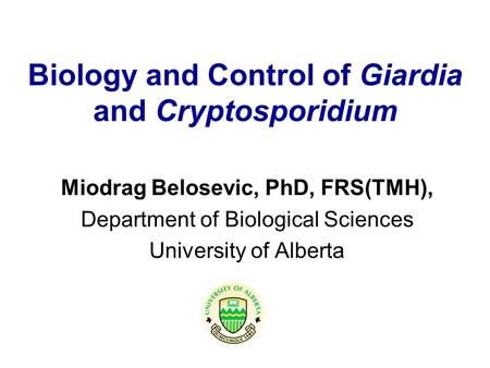 Biology and Control of Giardia and Cryptosporidium Miodrag Belosevic, PhD, FRS(TMH), Department of Biological Sciences University of Alberta.