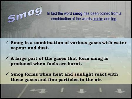Smog is a combination of various gases with water vapour and dust. A large part of the gases that form smog is produced when fuels are burnt. Smog forms.