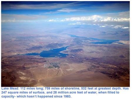 Lake Mead: 112 miles long; 759 miles of shoreline, 532 feet at greatest depth. Has 247 square miles of surface, and 28 million acre feet of water, when.
