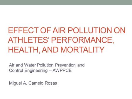 Air and Water Pollution Prevention and Control Engineering – AWPPCE Miguel A. Camelo Rosas EFFECT OF AIR POLLUTION ON ATHLETES’ PERFORMANCE, HEALTH, AND.