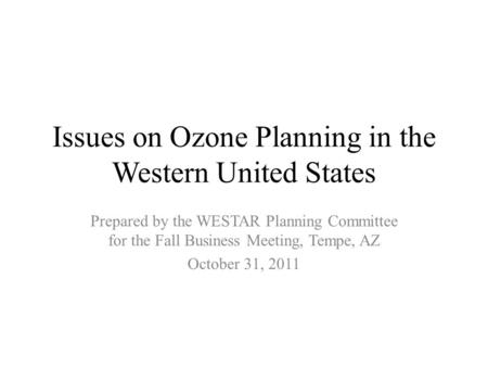 Issues on Ozone Planning in the Western United States Prepared by the WESTAR Planning Committee for the Fall Business Meeting, Tempe, AZ October 31, 2011.