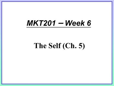 MKT201 – Week 6 The Self (Ch. 5). Perspectives on the Self Does the Self Exist? – –1980’s called the “Me Decade” – –March 7 th designated “Self Day” by.