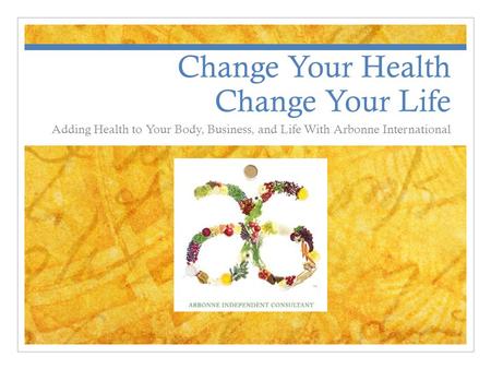 Change Your Health Change Your Life Adding Health to Your Body, Business, and Life With Arbonne International.