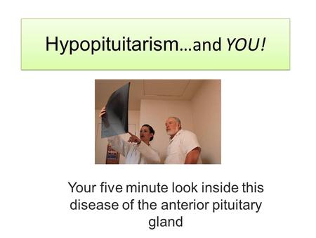 Hypopituitarism …and YOU! Your five minute look inside this disease of the anterior pituitary gland.