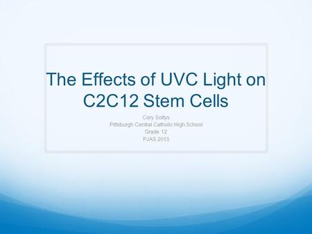 The Effects of UVC Light on C2C12 Stem Cells Cory Soltys Pittsburgh Central Catholic High School Grade 12 PJAS 2015.