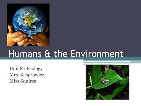 Humans & the Environment Unit 8 : Ecology Mrs. Kasprowicz Miss Squires.