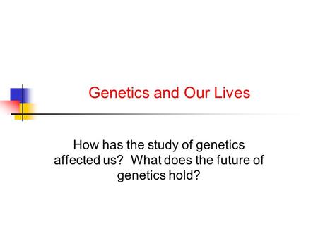 Genetics and Our Lives How has the study of genetics affected us? What does the future of genetics hold?