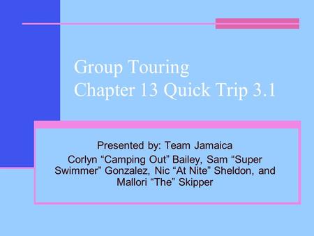 Group Touring Chapter 13 Quick Trip 3.1 Presented by: Team Jamaica Corlyn “Camping Out” Bailey, Sam “Super Swimmer” Gonzalez, Nic “At Nite” Sheldon, and.