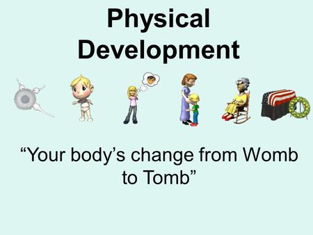 Physical Development “Your body’s change from Womb to Tomb”