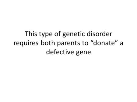 This type of genetic disorder requires both parents to “donate” a defective gene.