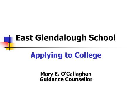 East Glendalough School Applying to College Mary E. O’Callaghan Guidance Counsellor.