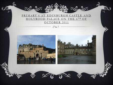 PRIMARY 6 AT EDINBURGH CASTLE AND HOLYROOD PALACE ON THE 6 TH OF OCTOBER 2011.