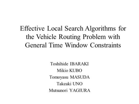 Toshihide IBARAKI Mikio KUBO Tomoyasu MASUDA Takeaki UNO Mutsunori YAGIURA Effective Local Search Algorithms for the Vehicle Routing Problem with General.