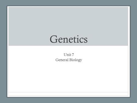 Genetics Unit 7 General Biology.