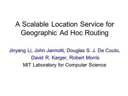 A Scalable Location Service for Geographic Ad Hoc Routing Jinyang Li, John Jannotti, Douglas S. J. De Couto, David R. Karger, Robert Morris MIT Laboratory.
