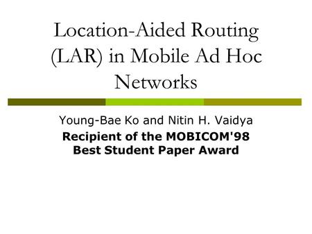 Location-Aided Routing (LAR) in Mobile Ad Hoc Networks Young-Bae Ko and Nitin H. Vaidya Recipient of the MOBICOM'98 Best Student Paper Award.