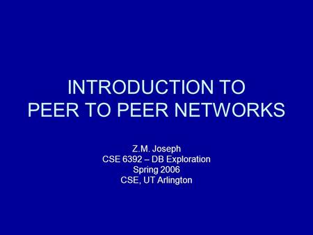 INTRODUCTION TO PEER TO PEER NETWORKS Z.M. Joseph CSE 6392 – DB Exploration Spring 2006 CSE, UT Arlington.