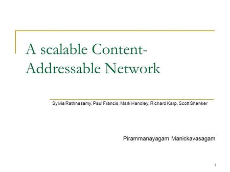 1 A scalable Content- Addressable Network Sylvia Rathnasamy, Paul Francis, Mark Handley, Richard Karp, Scott Shenker Pirammanayagam Manickavasagam.