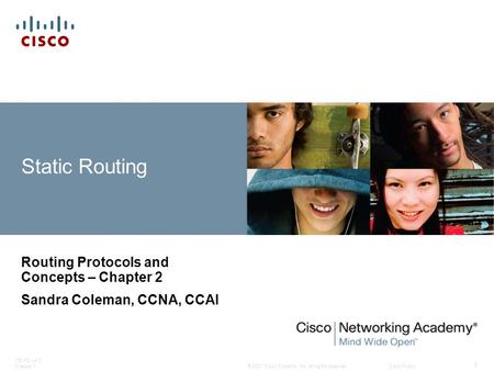 © 2007 Cisco Systems, Inc. All rights reserved.Cisco Public ITE PC v4.0 Chapter 1 1 Static Routing Routing Protocols and Concepts – Chapter 2 Sandra Coleman,