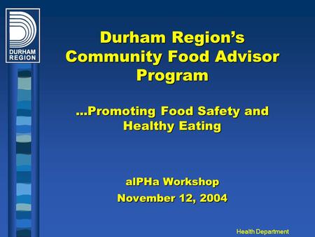 Health Department Durham Region’s Community Food Advisor Program...Promoting Food Safety and Healthy Eating alPHa Workshop November 12, 2004.