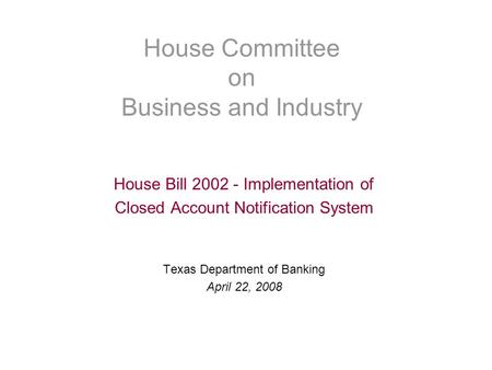 House Committee on Business and Industry House Bill 2002 - Implementation of Closed Account Notification System Texas Department of Banking April 22, 2008.