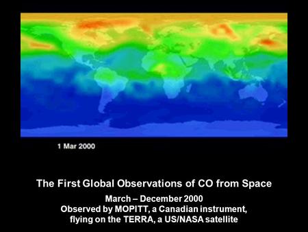 March – December 2000 Observed by MOPITT, a Canadian instrument, flying on the TERRA, a US/NASA satellite The First Global Observations of CO from Space.