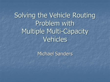 Solving the Vehicle Routing Problem with Multiple Multi-Capacity Vehicles Michael Sanders.