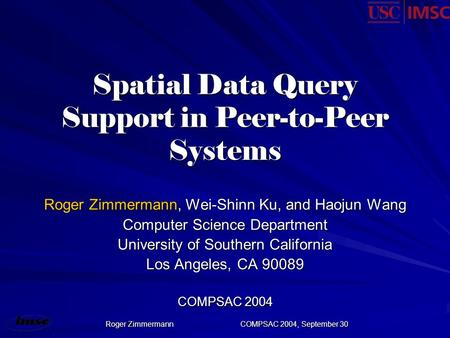 Roger ZimmermannCOMPSAC 2004, September 30 Spatial Data Query Support in Peer-to-Peer Systems Roger Zimmermann, Wei-Shinn Ku, and Haojun Wang Computer.