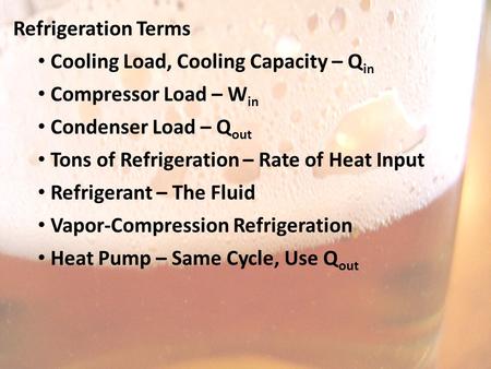 Refrigeration Terms Cooling Load, Cooling Capacity – Q in Compressor Load – W in Condenser Load – Q out Tons of Refrigeration – Rate of Heat Input Refrigerant.