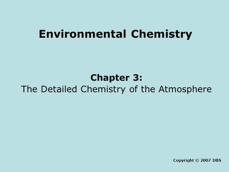 Environmental Chemistry Chapter 3: The Detailed Chemistry of the Atmosphere Copyright © 2007 DBS.