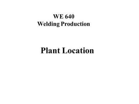 WE 640 Welding Production Plant Location. Arc Welding Processes Lesson Objectives When you finish this lesson you will understand: The importance of building.