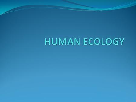 HUMAN ECOLOGY DEF  THE RELATIONSHIP BETWEEN HUMANS AND THEIR ENVIRONMENT HUMANS CAN NEGATIVELY, OR POSITIVELY EFFECT THEIR ENVIRONMENT.