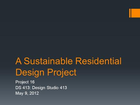 A Sustainable Residential Design Project Project 16 DS 413: Design Studio 413 May 9, 2012.