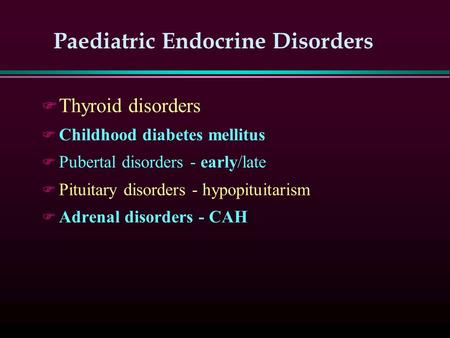 Paediatric Endocrine Disorders F Thyroid disorders F Childhood diabetes mellitus F Pubertal disorders - early/late F Pituitary disorders - hypopituitarism.