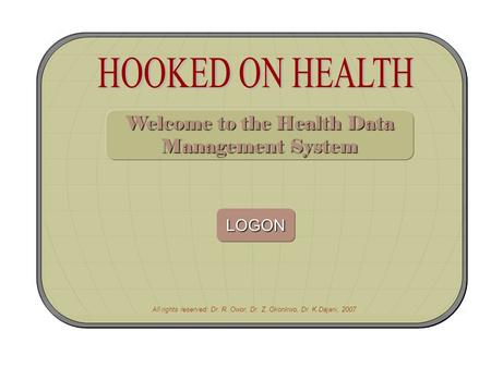 All rights reserved: Dr. R. Owor, Dr. Z. Okonkwo, Dr. K Dajani, 2007 Welcome to the Health Data Management System LOGON.