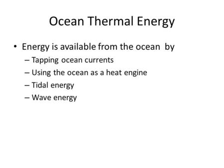 Ocean Thermal Energy Energy is available from the ocean by – Tapping ocean currents – Using the ocean as a heat engine – Tidal energy – Wave energy.