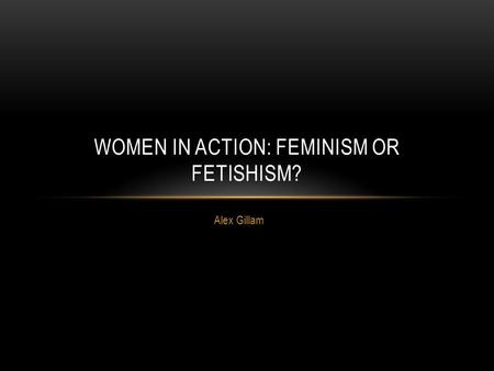 Alex Gillam WOMEN IN ACTION: FEMINISM OR FETISHISM?