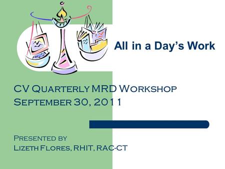 All in a Day’s Work CV Quarterly MRD Workshop September 30, 2011 Presented by Lizeth Flores, RHIT, RAC-CT.